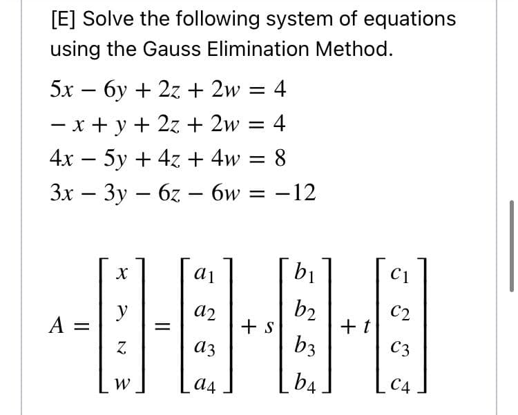 [E] Solve the following system of equations
using the Gauss Elimination Method.
5x – 6y + 2z + 2w = 4
– x + y + 2z + 2w = 4
4x – 5y + 4z + 4w = 8
-
Зх — Зу — б2 - бw —D —12
bị
C1
b2
+ t
b3
C2
a2
+ s
y
A =
Z.
C3
аз
a4
b4
С4
||
