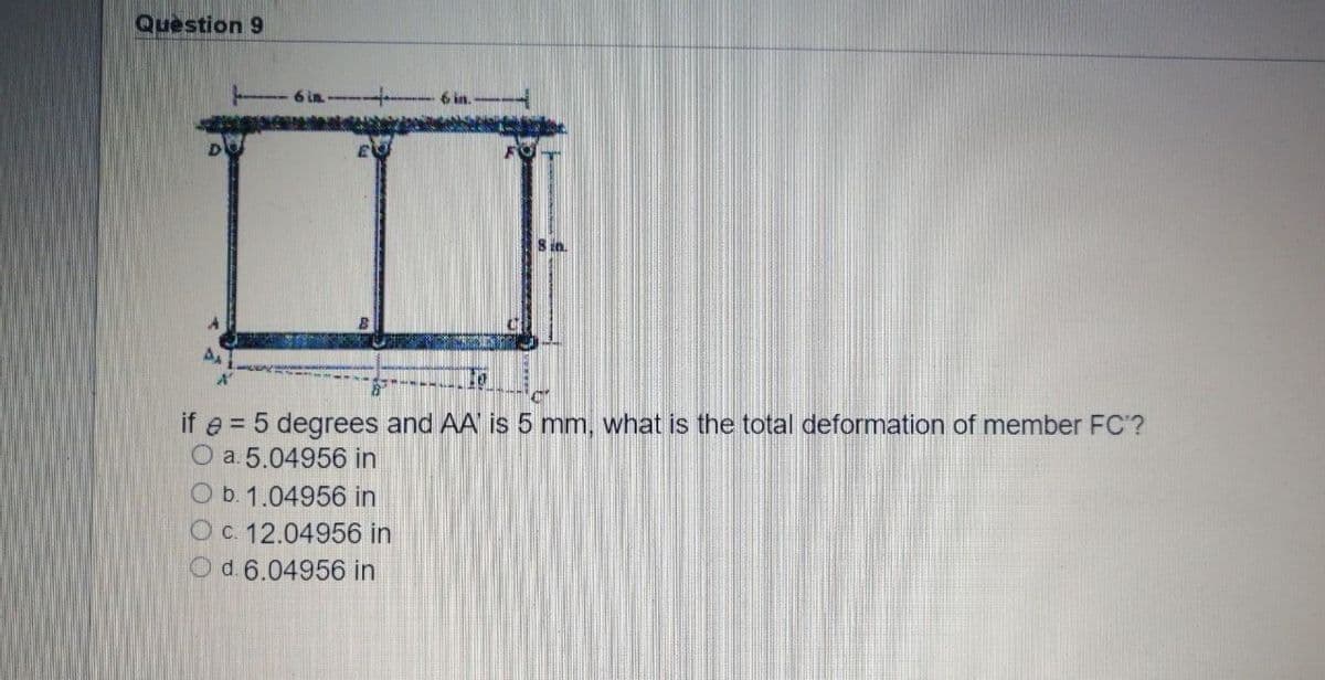 Question 9
6 in.
in.
if e = 5 degrees and AA' is 5 mm, what is the total deformation of member FC'?
O a. 5.04956 in
b. 1.04956 in
OC. 12.04956 in
Od.6.04956 in
