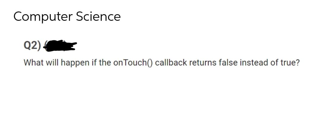 Computer Science
Q2) 4
What will happen if the onTouch() callback returns false instead of true?
