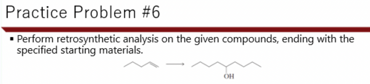 Practice Problem #6
• Perform retrosynthetic analysis on the given compounds, ending with the
specified starting materials.
OH
