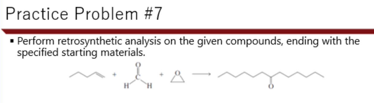 Practice Problem #7
• Perform retrosynthetic analysis on the given compounds, ending with the
specified starting materials.
