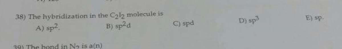 38) The hybridization in the Col2 molecule is
A) sp?.
B) sp2d
C) spd
D) sp
E) sp.
39) The bond in N, is a(n)
