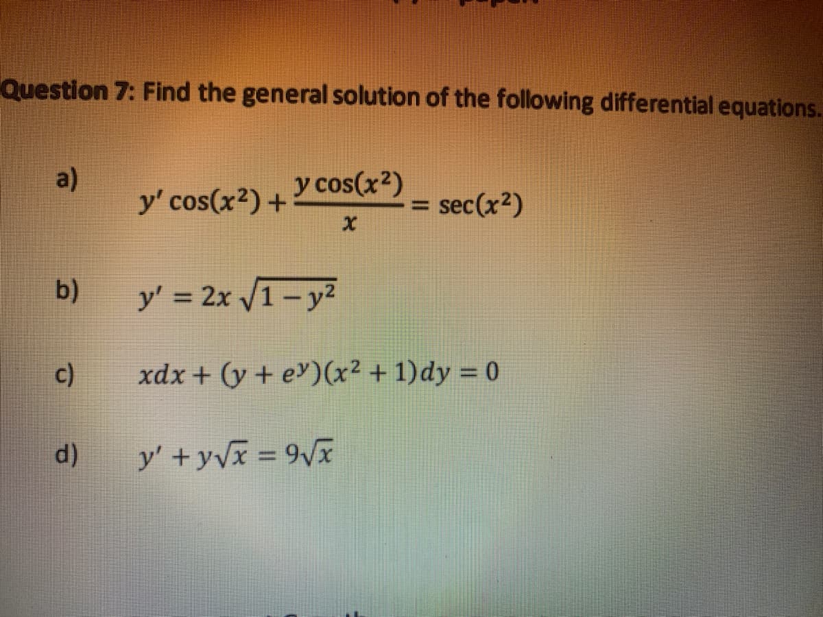 Question 7: Find the general solution of the following differential equations.
a)
y' cos(x2) +
y cos(x2)
= sec(x2)
b)
y' = 2x /1- y?
c)
xdx + (y + e)(x2 + 1)dy = 0
d)
y' +yvx = 9x

