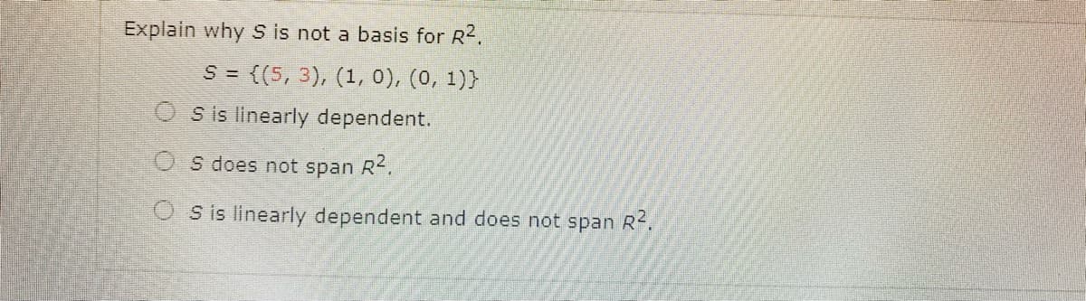 Explain why S is not a basis for R2.
S = {(5, 3), (1,0), (0, 1)}
O s is linearly dependent.
O S does not span R.
O S is linearly dependent and does not span R.
