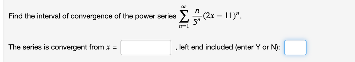 00
Find the interval of convergence of the power series
-(2х — 11)".
5"
n=1
The series is convergent from x =
left end included (enter Y or N):
