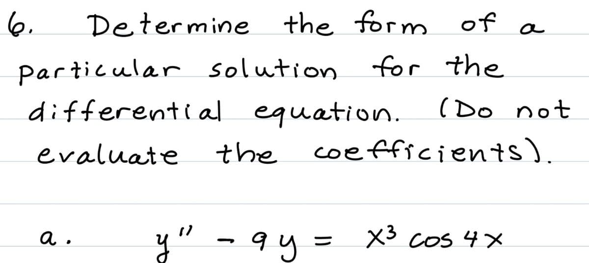 6.
Determine the form of
a
particular solution
for the
differential equation. (Do not
evaluate
the
coefficiens).
y" - 9 y
X3 cos 4X
a.
