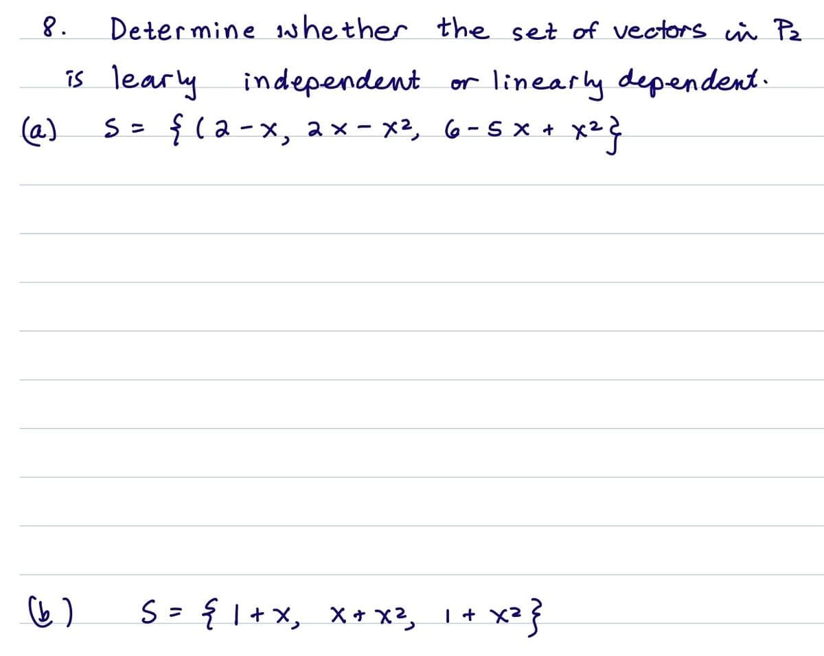 8.
Determine iwhether the set of vectors in Pe
is learly independent or linearly dependent.
S= {(a-x, ax- x², 6- S x + x2?
(a)
S= { I+ X, X + X?, I+ x² {
