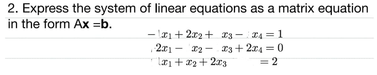 2. Express the system of linear equations as a matrix equation
in the form Ax =b.
- lx1+ 2x2+ x3- X4 = 1
2x1 – x2– x3+2x4 = 0
lxi+x2+2x3
= 2
