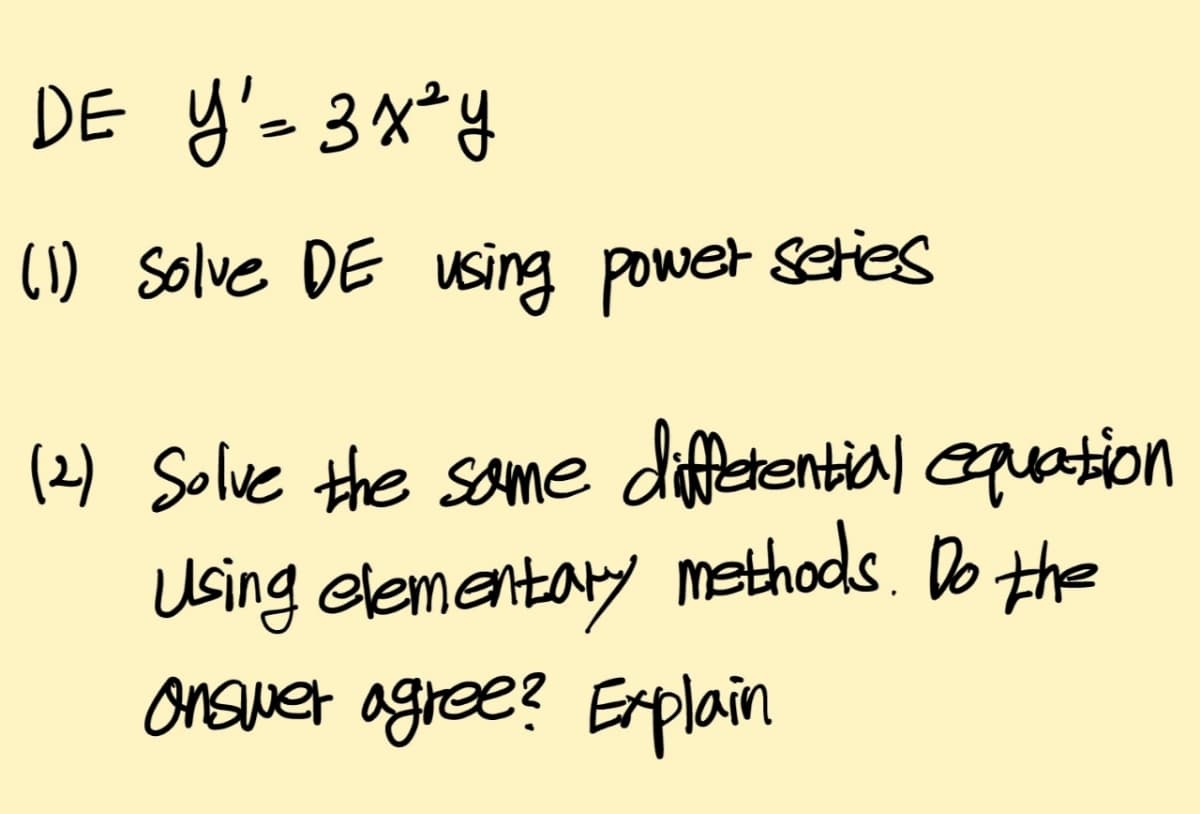 DE y'= 3X*y
(1) Solve DE using powet seties
(2) Solve the same difetential aquetion
Using elementaty methods. Do the
onswer agree? Eplain
