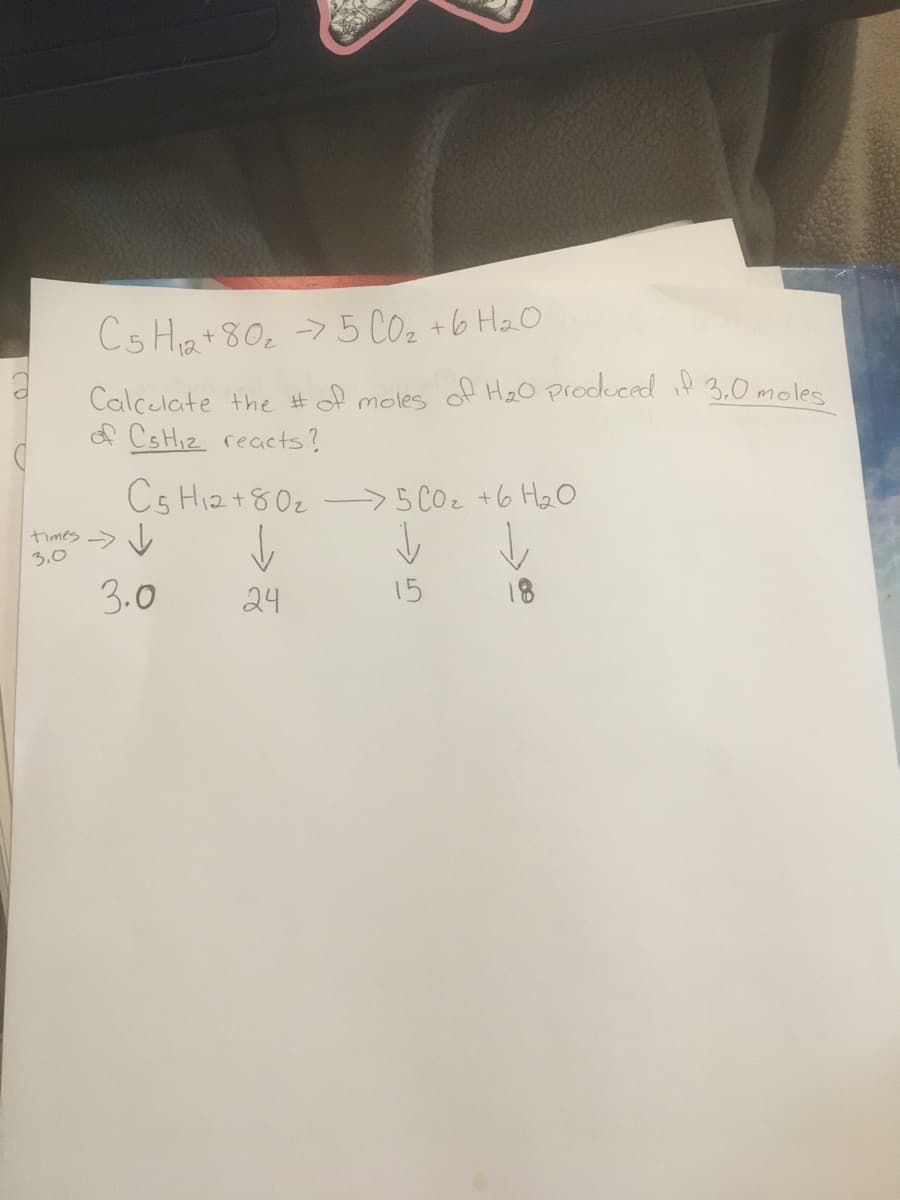 Cs Ha+80, > 5 Co, +6 Ha0
12
Calcelate the #of moles of HeO produced i 3.0 moles
f CsHiz reacts?
Cs Hi2+80z ->5 COz +6 H2O
times > V
3.0
3.0
24
15
