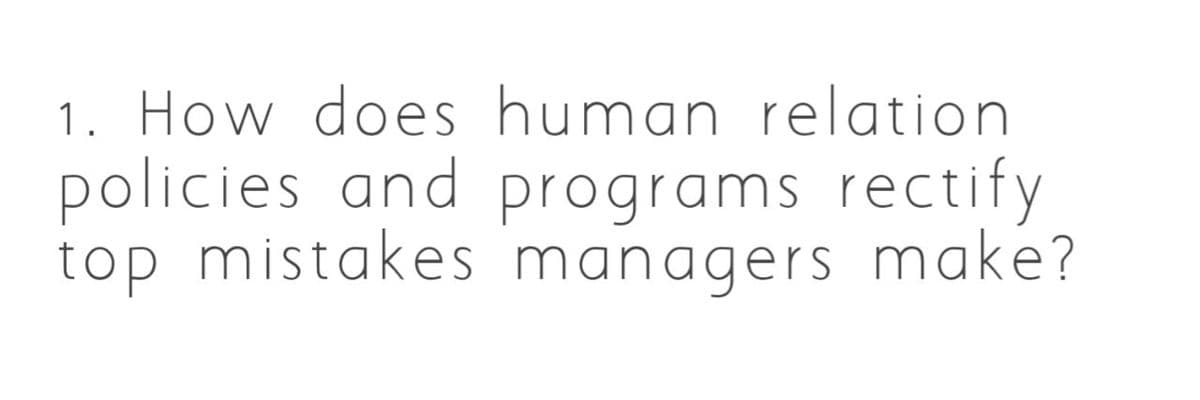 1. How does human relation
policies and programs rectify
top mistakes managers make?