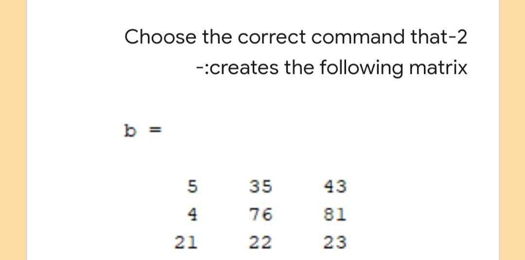 Choose the correct command that-2
-:creates the following matrix
b =
35
43
4
76
81
21
22
23
