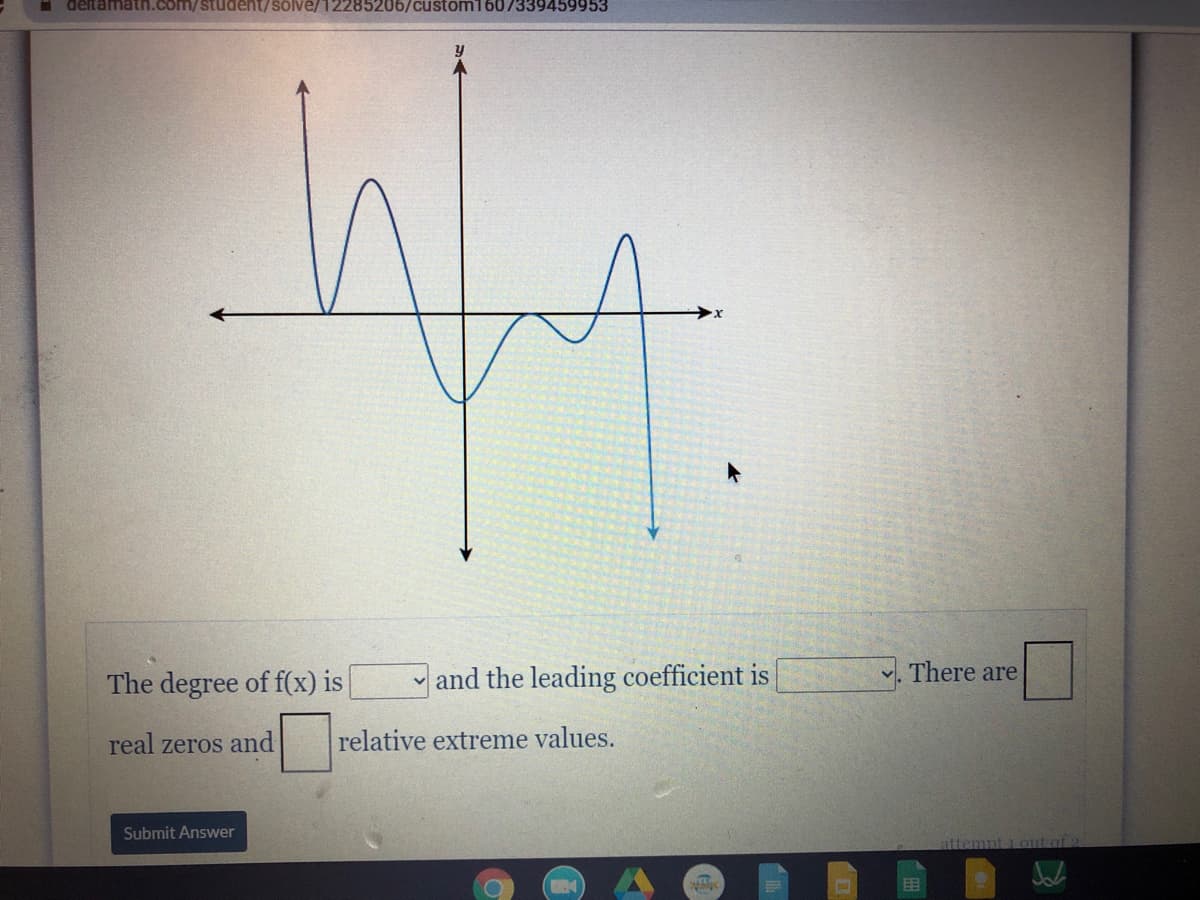 deftamatn.com/student/solve/12285206/custom1607339459953
The degree of f(x) is
and the leading coefficient is
There are
real zeros and
relative extreme values.
Submit Answer
attemnt i out at 2
