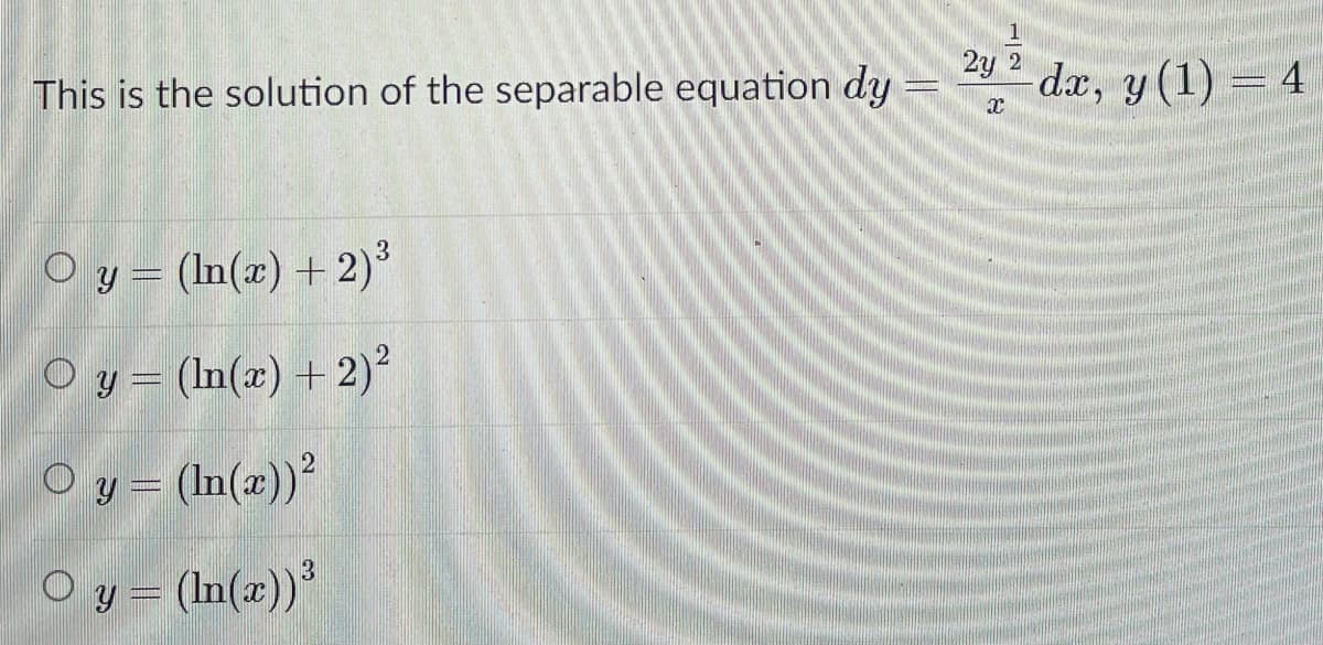 2y 2 d.x, y (1) = 4
This is the solution of the separable equation dy
O y= (In(x) + 2)°
O y = (In(x) + 2)2
O y = (In(x))?
O y = (In(x))
