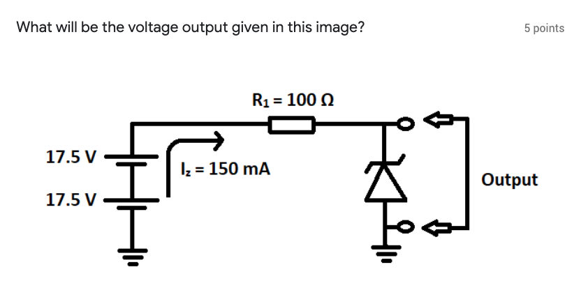 What will be the voltage output given in this image?
5 points
R1 = 100 0
17.5 V
Iz = 150 mA
Output
17.5 V
