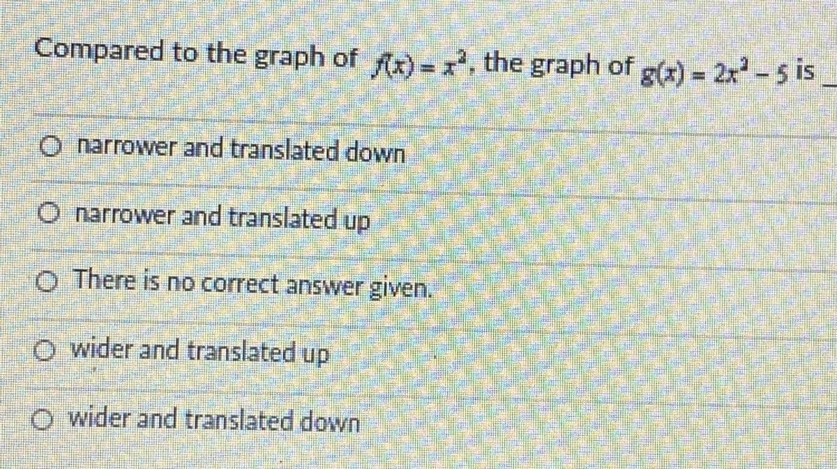 Compared to the graph of A-, the graph of g(x) = 2x -5 is
O narrower and translated down
O narrower and translated up
O There is no correct answer given.
O wider and translated up
O wider and translated down
