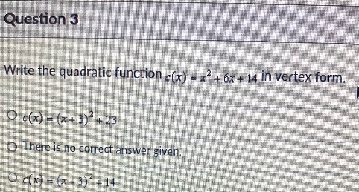 Question 3
Write the quadratic function c(x) =x+ óx+ 14 in vertex form.
O c(x) = (x+3) + 23
O There is no correct answer given.
O c(x) = (x+ 3) +14
