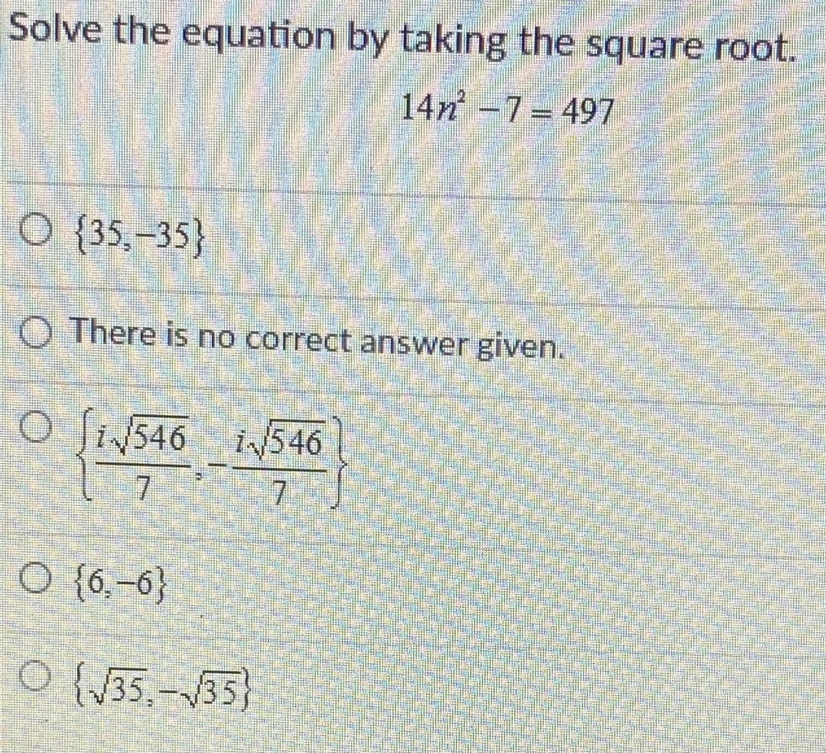 Solve the equation by taking the square root.
14n-7= 497
O {35,-35}
O There is no correct answer given.
O Si546 i546
7.
7.
O {6,-6}
O {J35,-35}
