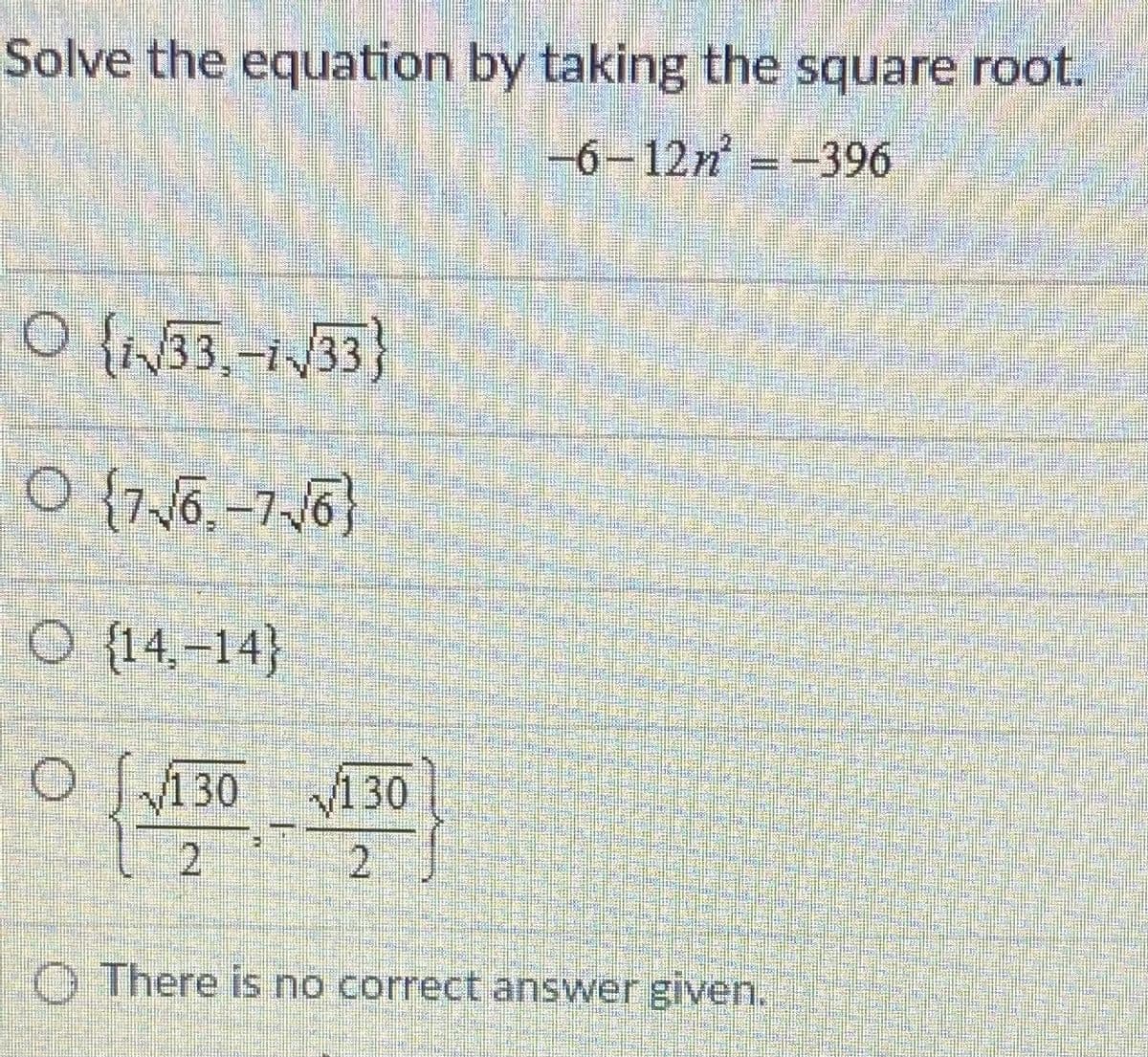 Solve the equation by taking the square root.
-6-12n--396
O {i33,-1/33}
O {76. –7-/6}
O {14.-14}
O S130 130
2)
O There is no correct answer given.
