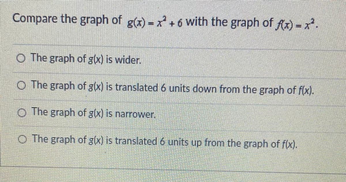 Compare the graph of g(x) = xH6 with the graph of f(x)= x²
+.
O The graph of g(x) is wider.
O The graph of g(x) is translated 6 units down from the graph of f(x).
o The graph of g(x) is narrower.
O The graph of g(x) is translated 6 units up from the graph of f(x).
