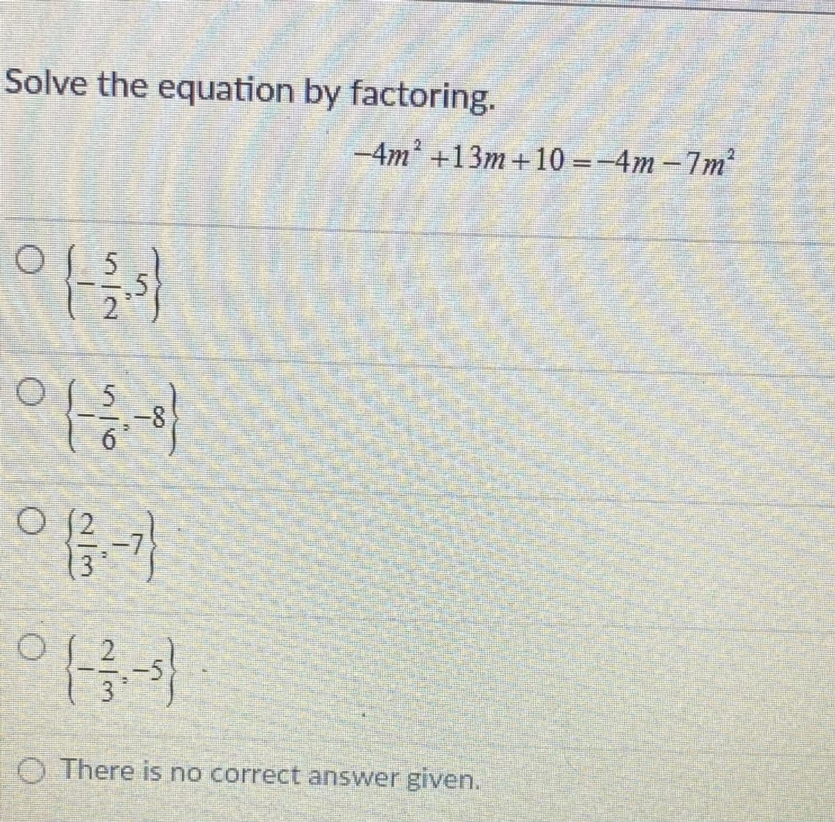 Solve the equation by factoring.
4m+13m+10 =-4m-7m
OJ 5
6.
O There is no correct answer given.
