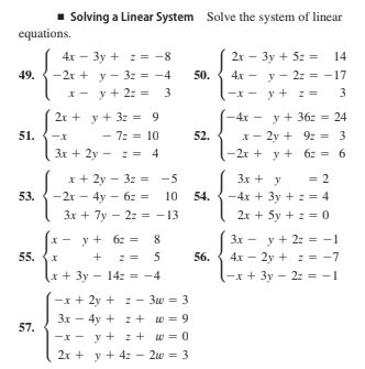 Solving a Linear System Solve the system of linear
equations.
4x - 3y + z = -8
y - 3z = -4
x - y + 2: = 3
2r – 3y + 5z = 14
49.
-2x +
50.
4x - y - 2: = -17
-x - y + :=
3
%3D
2r + y + 3z = 9
4x - y + 36z = 24
51.
- 7z = 10
52.
x- 2y + 9z = 3
3x + 2y - z = 4
-2r + y + 6z = 6
x + 2y - 3z = -5
-2r - 4y - 6z =
3x + y
= 2
53.
10 54.
-4x + 3y + z = 4
Зх + 7y - 2: -13
2x + 5y + z= 0
%3D
y + 6: =
8
y + 2: = -1
55.
56.
4x – 2y + z = -7
x + 3y - 14: = -4
-x+ 3y – 2: = - 1
-x + 2y + : - 3w = 3
3x - 4y + z + w = 9
57.
-x - y + z+ w = 0
2x + y + 4: - 2w = 3
+
