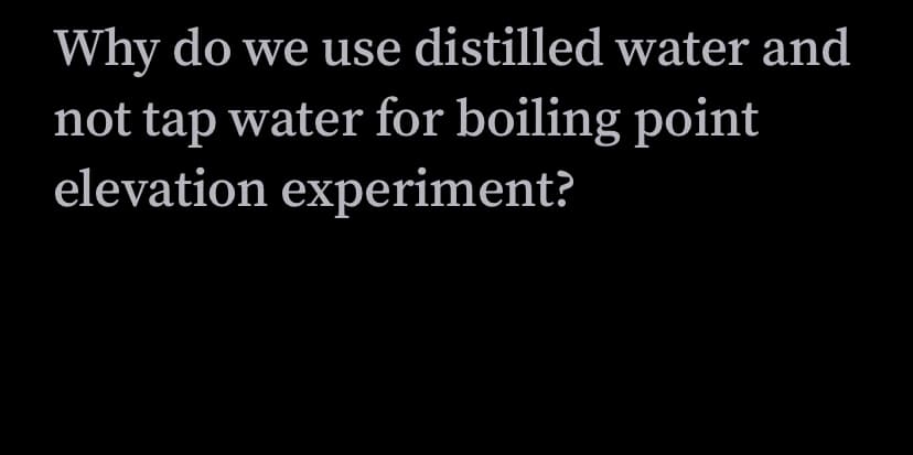 Why do we use distilled water and
not tap water for boiling point
elevation experiment?
