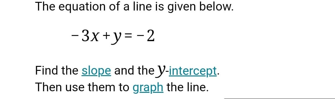 The equation of a line is given below.
-3x +y= -2
Find the slope and the y-intercept.
Then use them to graph the line.
