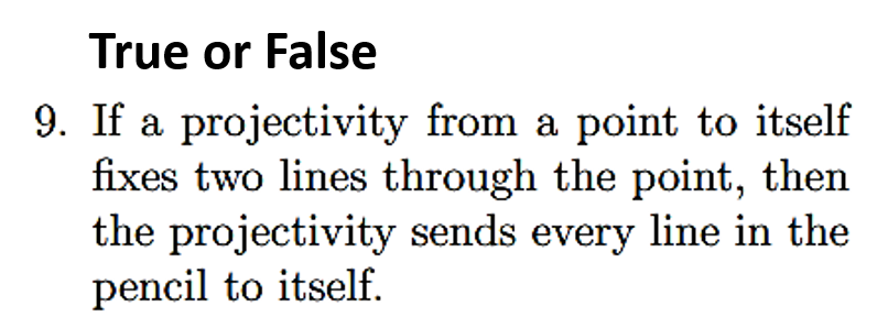 9. If a projectivity from a point to itself
fixes two lines through the point, then
the projectivity sends every line in the
pencil to itself.