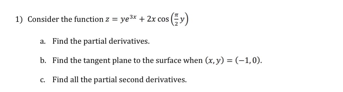 1) Consider the function z =
ye ³x
+ 2x cos
(y)
a. Find the partial derivatives.
b. Find the tangent plane to the surface when (x, y) = (-1,0).
c. Find all the partial second derivatives.