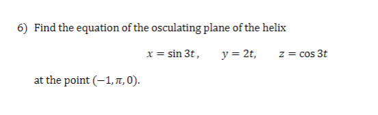 6) Find the equation of the osculating plane of the helix
y = 2t,
at the point (-1, π,0).
x = sin 3t,
z = cos 3t