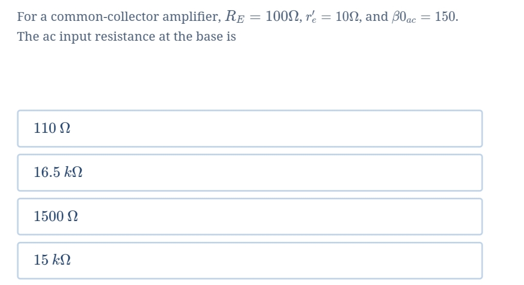 For a common-collector amplifier, RE = 1002, r' = 100, and 30ac
150.
The ac input resistance at the base is
110 N
16.5 kN
1500 N
15 kN
