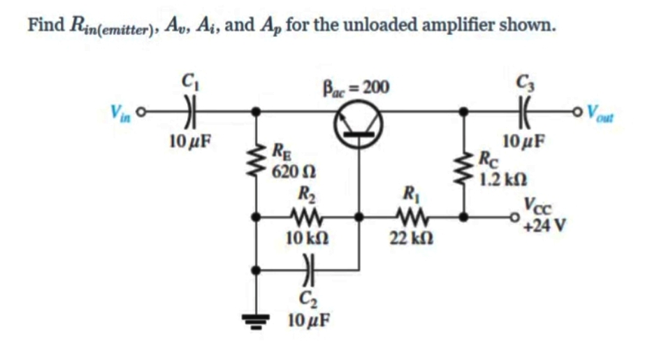 Find Rin(emitter), Ay, Ai, and Ap for the unloaded amplifier shown.
C,
C3
oVout
Bac = 200
Vin o
10 μF
RE
620 N
10μF
Rc
1.2 kN
R2
R1
Vcc
+24 V
10 kN
22 kn
C2
10μF
