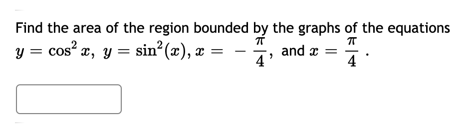 Find the area of the region bounded by the graphs of the equations
y = cos x, y = sin (x), x
and x
4'
4

