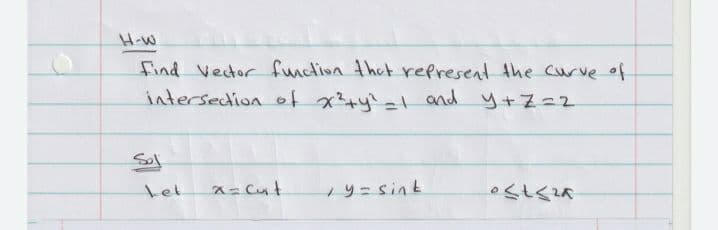 H-W
find Vetor function that refresent the curve of
intersedion of x4y=1 and y+Z=2
Sol
x= Cut
y= sint
tet
