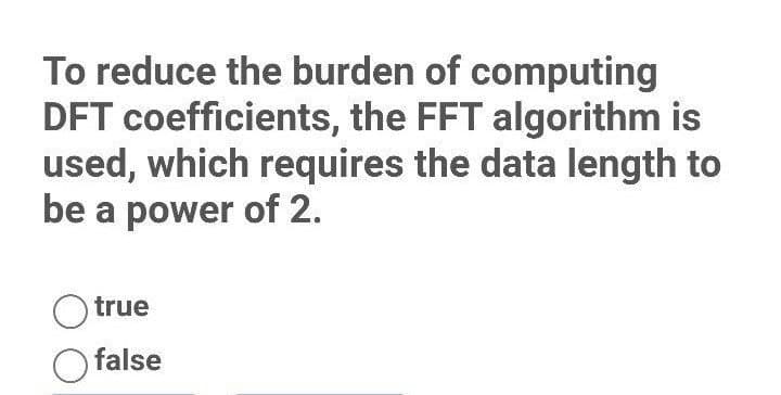 To reduce the burden of computing
DFT coefficients, the FFT algorithm is
used, which requires the data length to
be a power of 2.
true
O false