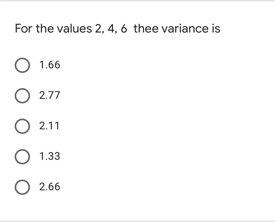 For the values 2, 4, 6 thee variance is
1.66
O 2.77
O 2.11
O 1.33
O 2.66