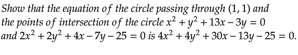 Show that the equation of the circle passing through (1, 1) and
the points of intersection of the circle x² + y² + 13x − 3y = 0
and 2x² + 2y² + 4x − 7y - 25 = 0 is 4x² + 4y² + 30x − 13y – 25 = 0.
-