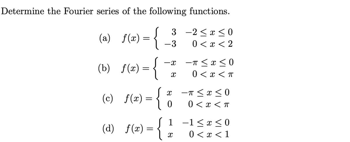 Determine the Fourier series of the following functions.
(a) f(x) =
{
3 -2 ≤ x ≤0
0 < x < 2
-3
-X
-π≤x≤0
(b) f(x) =
X
0 < x < T
f) {
n={
(c) f(x) =
-π≤x≤0
0 < x < T
-1 ≤ x ≤0
(d) f(x) =
0 < x < 1
X
0
1
X