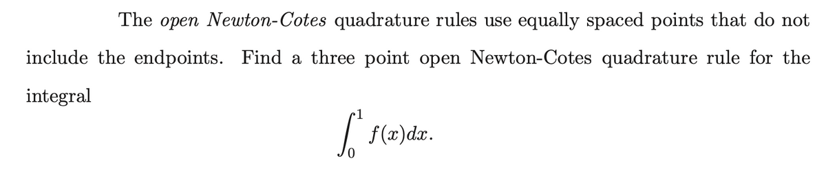 The open Newton-Cotes quadrature rules use equally spaced points that do not
include the endpoints. Find a three point open Newton-Cotes quadrature rule for the
integral
1
| f(x)dx.
