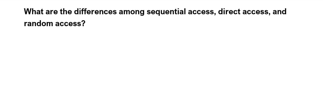 What are the differences among sequential access, direct access, and
random access?