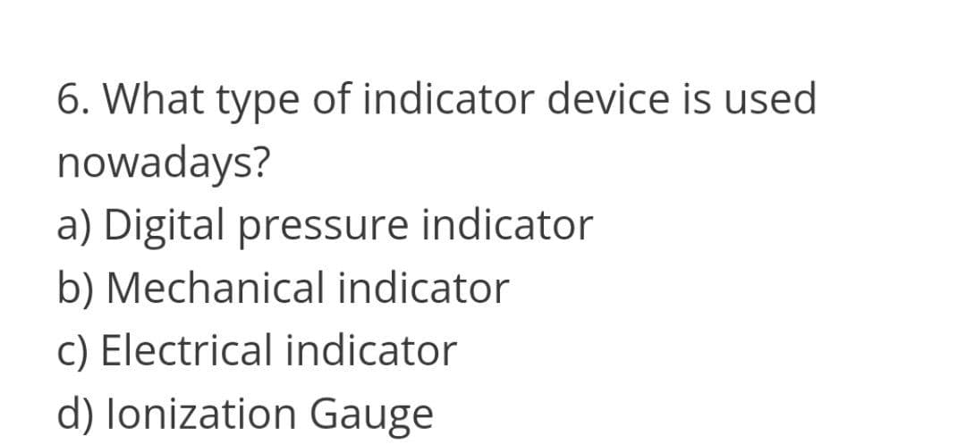 6. What type of indicator device is used
nowadays?
a) Digital pressure indicator
b) Mechanical indicator
c) Electrical indicator
d) lonization Gauge
