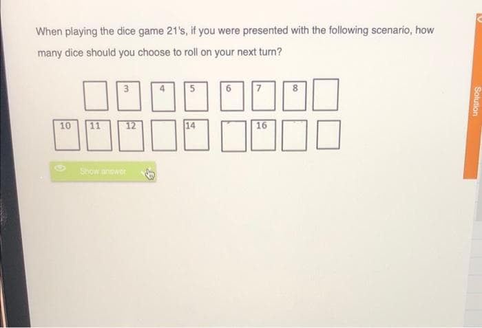 When playing the dice game 21's, if you were presented with the following scenario, how
many dice should you choose to roll on your next turn?
10
11
14
16
Show anower
Solution
