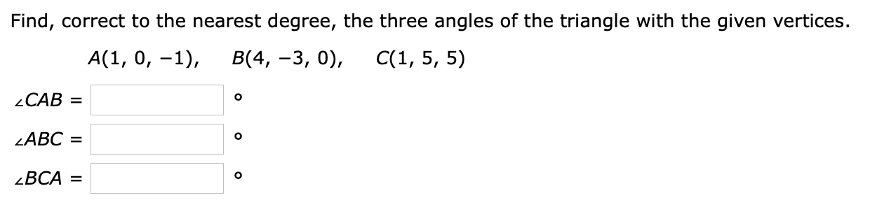 Find, correct to the nearest degree, the three angles of the triangle with the given vertices.
A(1, 0, -1),
B(4, –3, 0),
C(1, 5, 5)
2CAB =
LABC =
zBCA =
