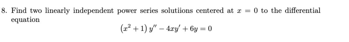 8. Find two linearly independent power series solutiions centered at x = 0 to the differential
equation
(x² + 1) y" – 4xy + 6y = 0
