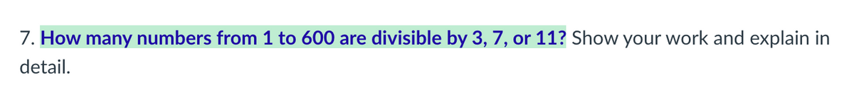 7. How many numbers from 1 to 600 are divisible by 3, 7, or 11? Show your work and explain in
detail.
