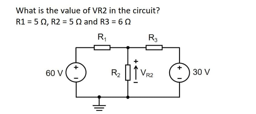 What is the value of VR2 in the circuit?
R1 = 5 0, R2 = 5Q and R3 = 60
R,
R3
+
R2
VR2
30 V
60 V
+
