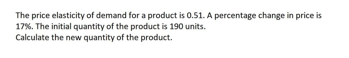 The price elasticity of demand for a product is 0.51. A percentage change in price is
17%. The initial quantity of the product is 190 units.
Calculate the new quantity of the product.
