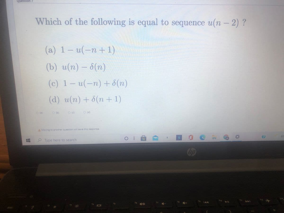 Question 7
Which of the following is equal to sequence u(n – 2) ?
(a) -u(-n +1)
u(-n+1)
(b) и(п) - 6(п)
8(n)
(c) 1-u(-n) +8(n)
(d) u(n) + 8(n + 1)
O (e)
O(d)
Moving to another question will save this response.
61
M.
Type here to search
Cip
f6
17
fs
