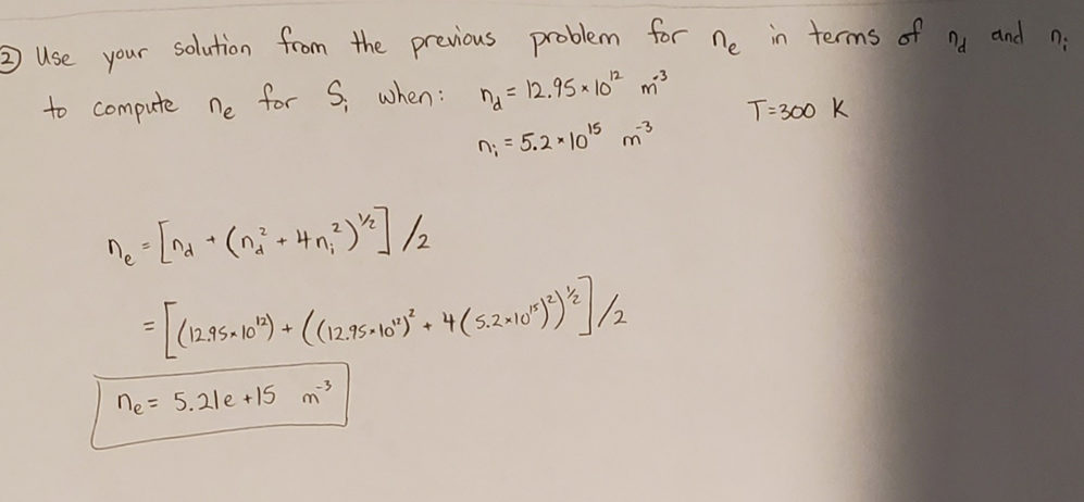 2 Use
Solution from the previous problem for ne in terms of
your
and n;
to compute ne
for S when: ng = 12.95 × 10 m?
T=300 K
-3
n; = 5.2 * l05
ne = 5.2le +15 m3
